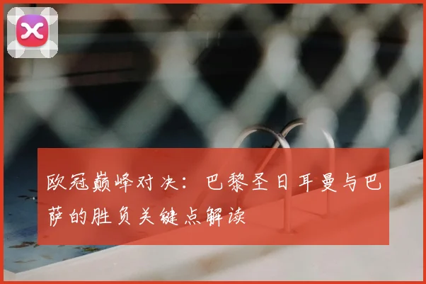 欧冠巅峰对决：巴黎圣日耳曼与巴萨的胜负关键点解读