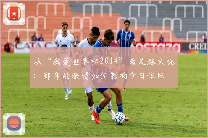 从“我爱世界杯2014”看足球文化：那年的激情如何影响今日体坛