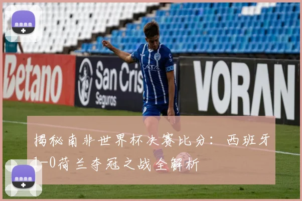 揭秘南非世界杯决赛比分：西班牙1-0荷兰夺冠之战全解析