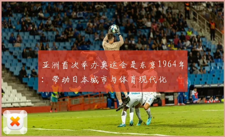 亚洲首次举办奥运会是东京1964年：带动日本城市与体育现代化