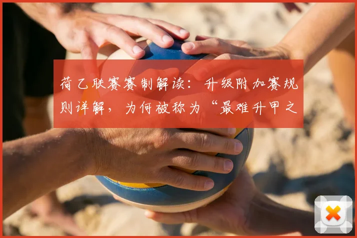 荷乙联赛赛制解读：升级附加赛规则详解，为何被称为“最难升甲之路”？