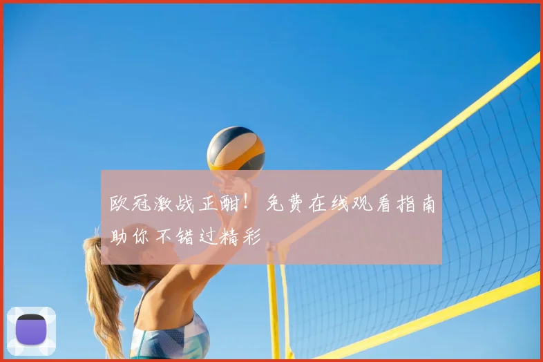 欧冠激战正酣！免费在线观看指南助你不错过精彩