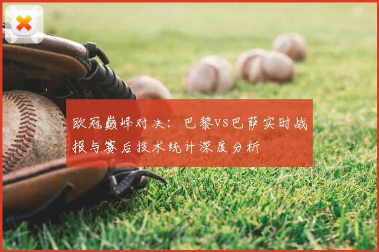 欧冠巅峰对决：巴黎vs巴萨实时战报与赛后技术统计深度分析