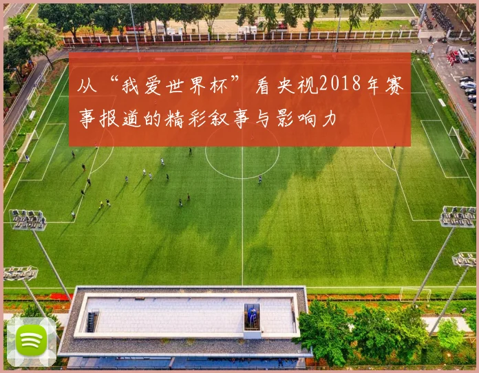 从“我爱世界杯”看央视2018年赛事报道的精彩叙事与影响力